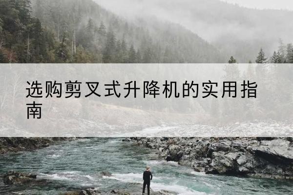 武汉剪叉式升降机怎么选-选购剪叉式升降机的实用指南
