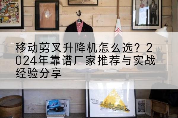 武汉升降平台厂家推荐-移动剪叉升降机怎么选？2024年靠谱厂家推荐与实战经验分享
