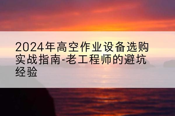武汉高空作业升降机厂家推荐-2024年高空作业设备选购实战指南-老工程师的避坑经验