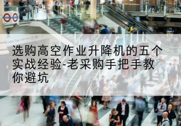 武汉高空作业升降机厂家-选购高空作业升降机的五个实战经验-老采购手把手教你避坑
