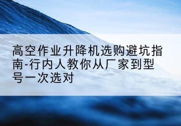 武汉升降平台厂家-高空作业升降机选购避坑指南-行内人教你从厂家到型号一次选对