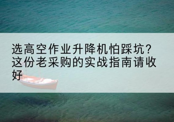 武汉高空作业升降机厂家推荐-选高空作业升降机怕踩坑？这份老采购的实战指南请收好