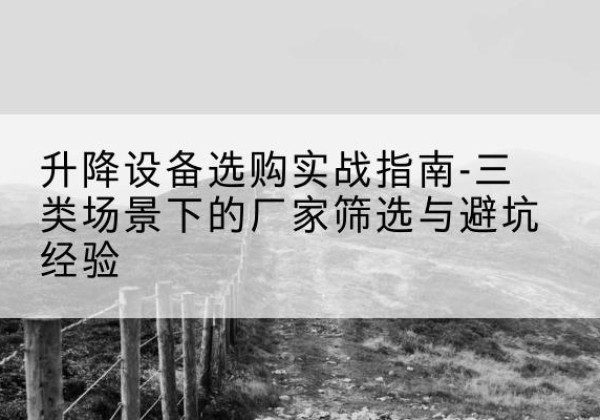 武汉移动式升降机厂家推荐-升降设备选购实战指南-三类场景下的厂家筛选与避坑经验