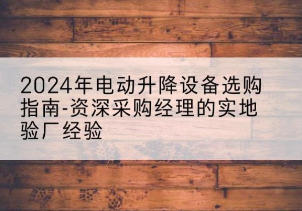 武汉电动剪叉升降平台厂家-2024年电动升降设备选购指南-资深采购经理的实地验厂经验