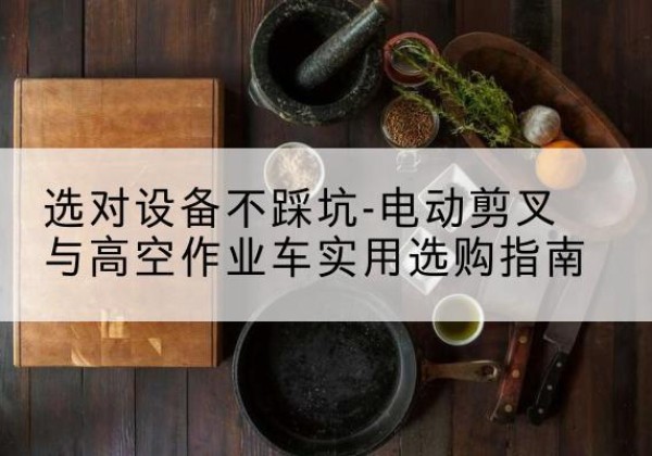 武汉电动剪叉升降平台怎么选-选对设备不踩坑-电动剪叉与高空作业车实用选购指南