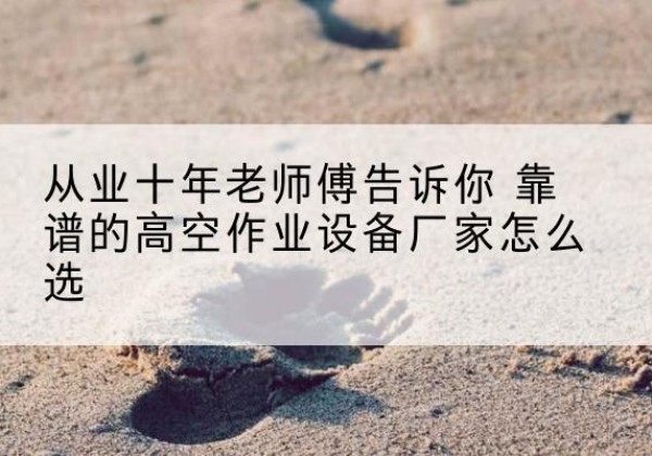 武汉高空作业升降机厂家推荐-从业十年老师傅告诉你 靠谱的高空作业设备厂家怎么选