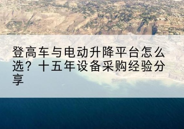 武汉登高车厂家厂家-登高车与电动升降平台怎么选？十五年设备采购经验分享