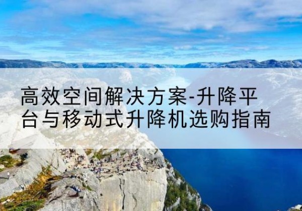 武汉升降平台厂家-*空间解决方案-升降平台与移动式升降机选购指南