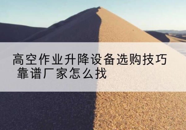 武汉电动升降平台厂家推荐-高空作业升降设备选购技巧 靠谱厂家怎么找