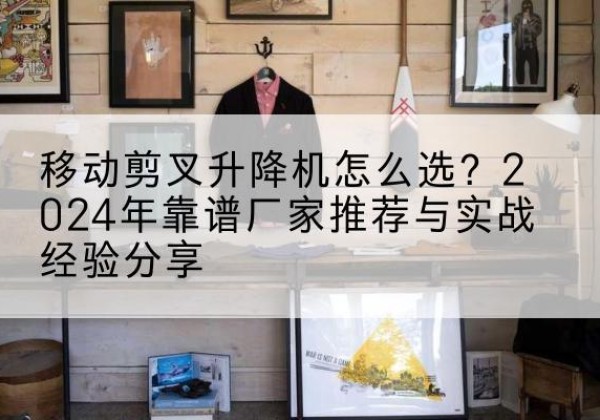 武汉升降平台厂家推荐-移动剪叉升降机怎么选？2024年靠谱厂家推荐与实战经验分享